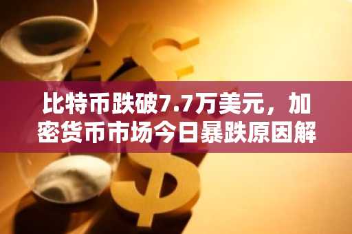 比特币跌破7.7万美元,加密货币市场今日暴跌原因解析