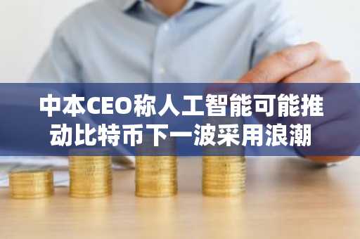 中本CEO称人工智能可能推动比特币下一波采用浪潮
