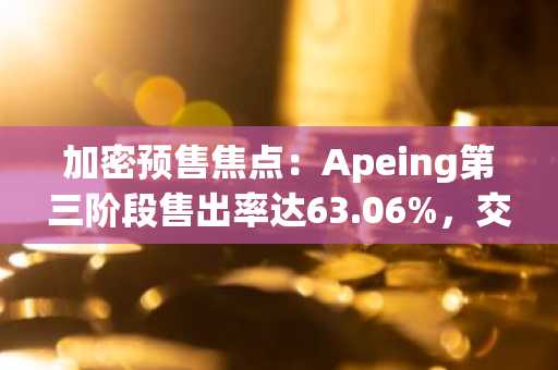 加密预售焦点:Apeing第三阶段售出率达63.06%,交易者关注十大必买加密货币