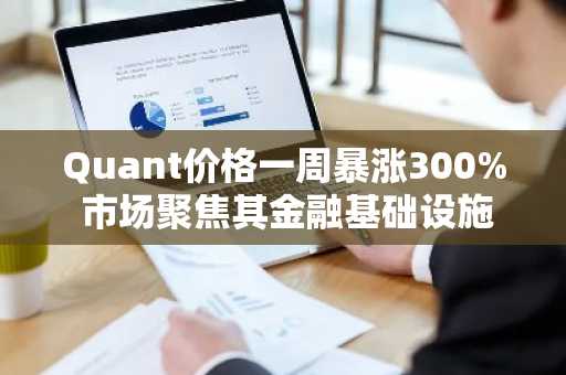 Quant价格一周暴涨300% 市场聚焦其金融基础设施突破