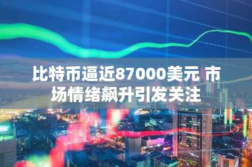 比特币逼近87000美元 市场情绪飙升引发关注