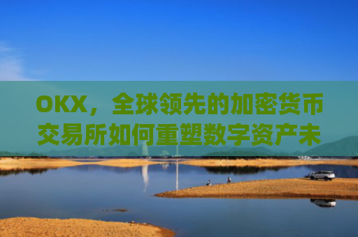 OKX,全球领先的加密货币交易所如何重塑数字资产未来_okx交易平台官网app是哪个地址.排名前三交易所.cc