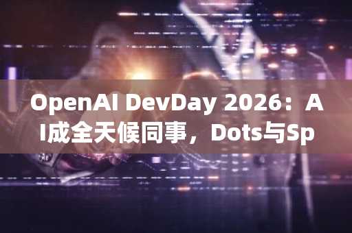 OpenAI DevDay 2026:AI成全天候同事,Dots与Space重塑职场协作