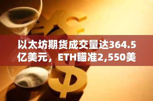 以太坊期货成交量达364.5亿美元,ETH瞄准2,550美元阻力位