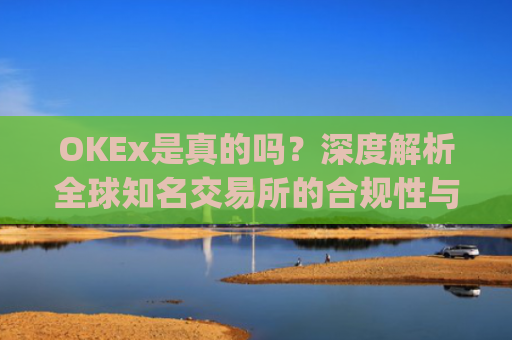 OKEx是真的吗?深度解析全球知名交易所的合规性与安全性_okex可信吗
