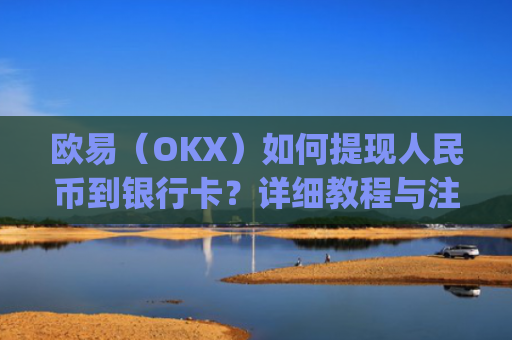 欧易(OKX)如何提现人民币到银行卡?详细教程与注意事项_