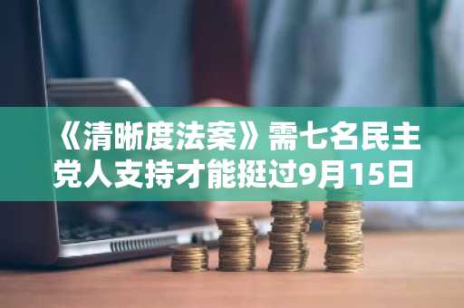 《清晰度法案》需七名民主党人支持才能挺过9月15日