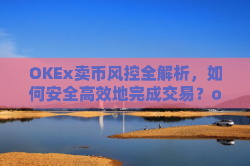 OKEx卖币风控全解析,如何安全高效地完成交易?okex风控了怎么把币提出来