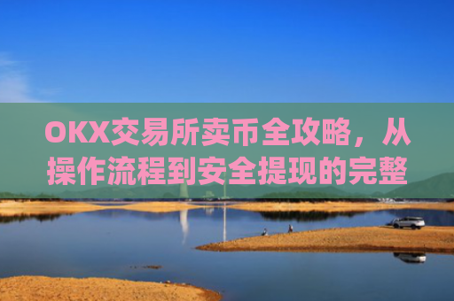 OKX交易所卖币全攻略,从操作流程到安全提现的完整指南_okex 卖币