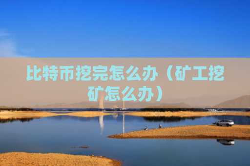 比特币挖完怎么办(矿工挖矿怎么办)