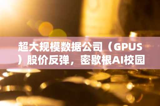 超大规模数据公司(GPUS)股价反弹,密歇根AI校园估值达12.5亿美元