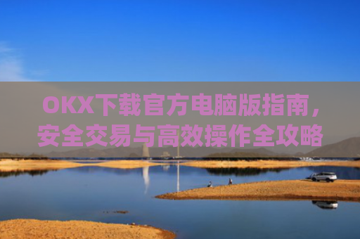 OKX下载官方电脑版指南,安全交易与高效操作全攻略_ok官网下载