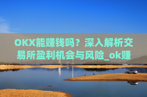 OKX能赚钱吗?深入解析交易所盈利机会与风险_ok赚能提现吗