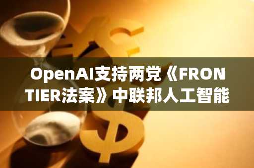 OpenAI支持两党《FRONTIER法案》中联邦人工智能安全框架的条款
