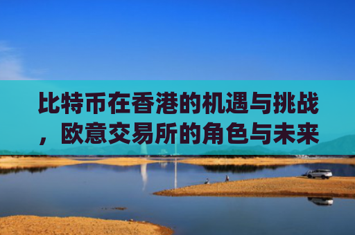 比特币在香港的机遇与挑战,欧意交易所的角色与未来展望_比特币交易香港合法吗?