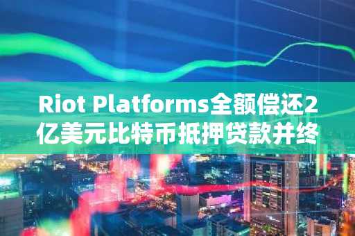 Riot Platforms全额偿还2亿美元比特币抵押贷款并终止协议