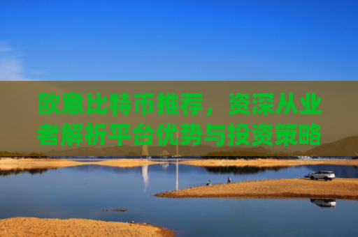 欧意比特币推荐,资深从业者解析平台优势与投资策略_欧比特币app