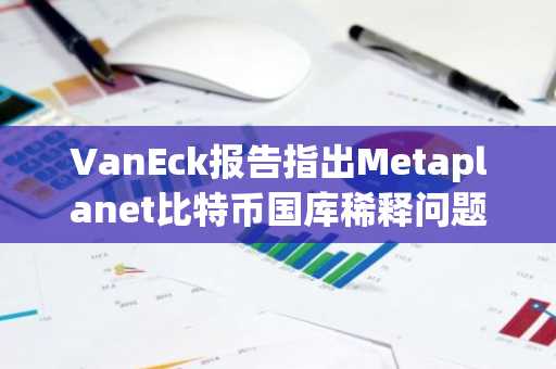 VanEck报告指出Metaplanet比特币国库稀释问题