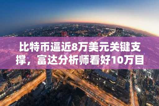 比特币逼近8万美元关键支撑,富达分析师看好10万目标价