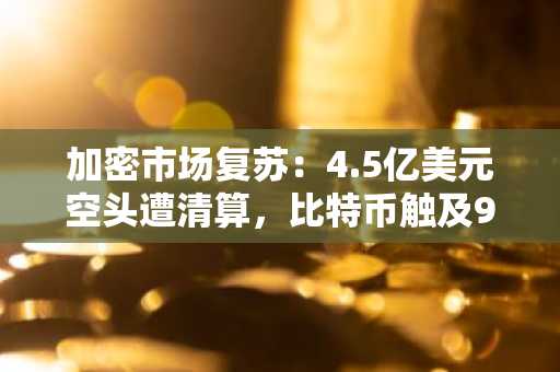 加密市场复苏:4.5亿美元空头遭清算,比特币触及9个月新高