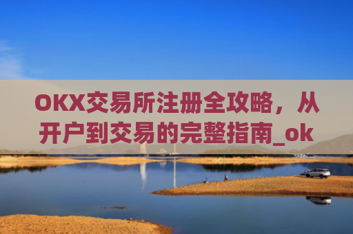 OKX交易所注册全攻略,从开户到交易的完整指南_okex交易所注册
