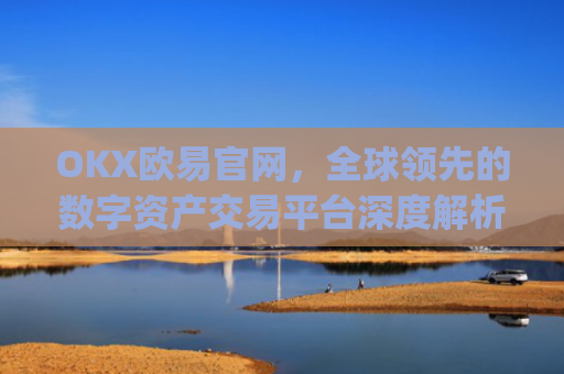 OKX欧易官网,全球领先的数字资产交易平台深度解析_okx交易平台官网入口