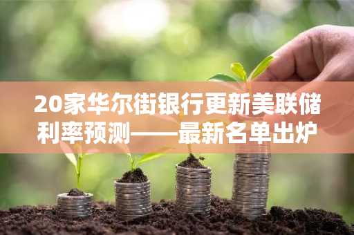 20家华尔街银行更新美联储利率预测——最新名单出炉