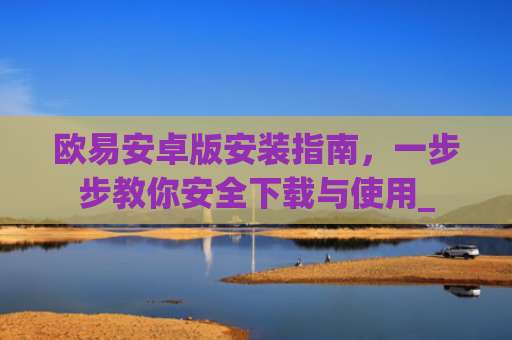 欧易安卓版安装指南,一步步教你安全下载与使用_