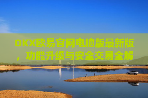 OKX欧易官网电脑版最新版,功能升级与安全交易全解析_