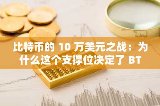 比特币的 10 万美元之战:为什么这个支撑位决定了 BTC 的牛市命运