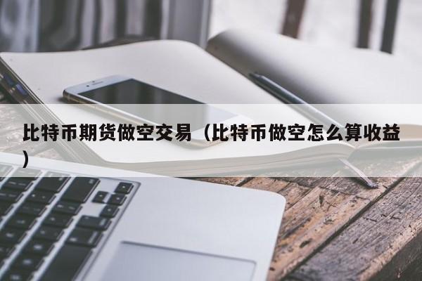 比特币期货做空交易(比特币做空怎么算收益)