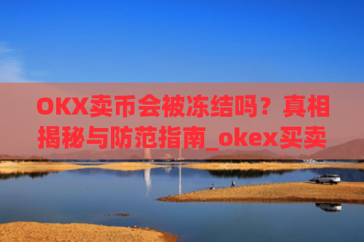 OKX卖币会被冻结吗？真相揭秘与防范指南_okex买卖币有没有手续费