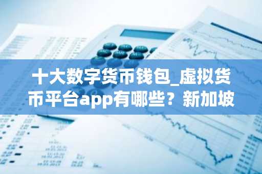 十大数字货币钱包_虚拟货币平台app有哪些?新加坡买币用什么软件