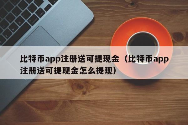 比特币app注册送可提现金(比特币app注册送可提现金怎么提现)