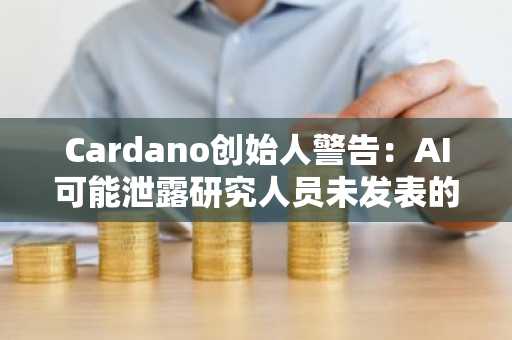 Cardano创始人警告:AI可能泄露研究人员未发表的工作