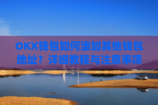 OKX钱包如何添加其他钱包地址?详细教程与注意事项_okex钱包在哪