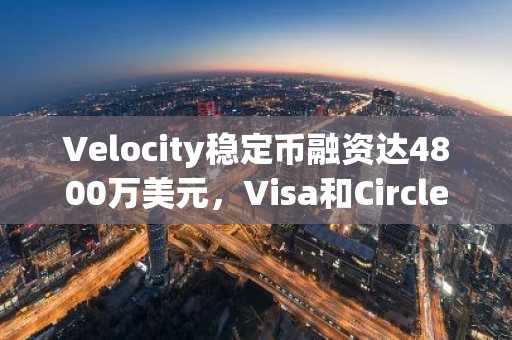 Velocity稳定币融资达4800万美元,Visa和Circle加入