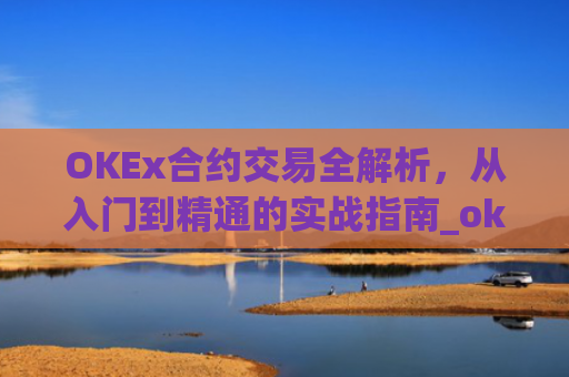 OKEx合约交易全解析,从入门到精通的实战指南_okex合约交易怎么玩