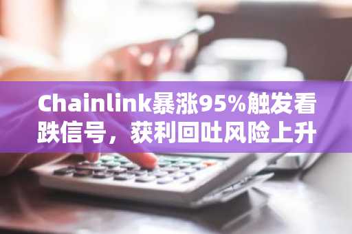 Chainlink暴涨95%触发看跌信号,获利回吐风险上升