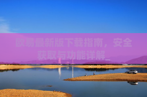 欧易最新版下载指南,安全获取与功能详解_