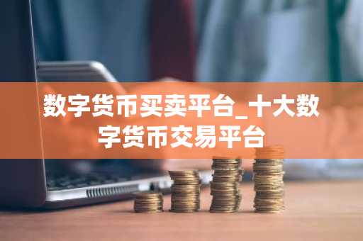 数字货币买卖平台_十大数字货币交易平台