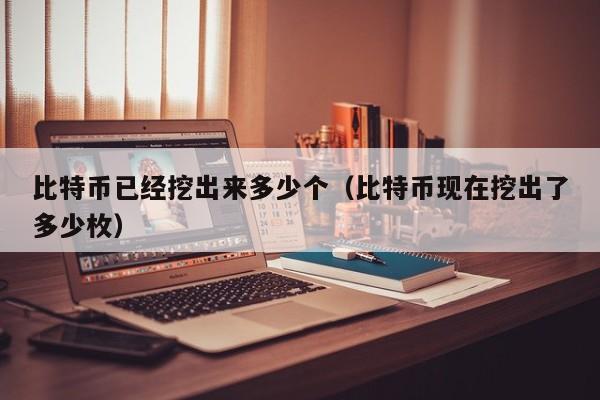 比特币已经挖出来多少个(比特币现在挖出了多少枚)