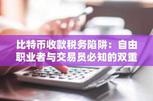 比特币收款税务陷阱:自由职业者与交易员必知的双重征税规则