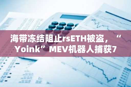 海带冻结阻止rsETH被盗,“Yoink”MEV机器人捕获770万美元
