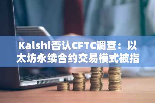 Kalshi否认CFTC调查：以太坊永续合约交易模式被指合规