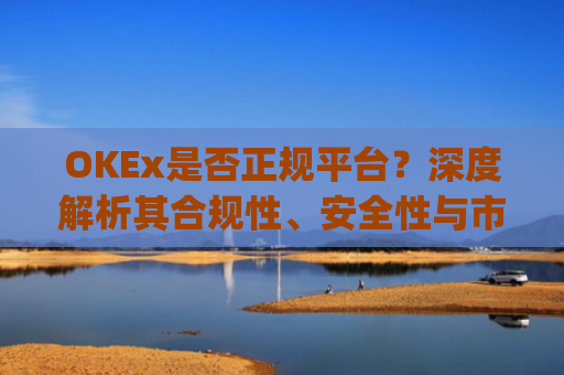 OKEx是否正规平台?深度解析其合规性、安全性与市场口碑_okex是正规平台吗