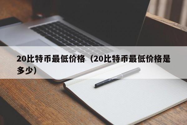 20比特币最低价格(20比特币最低价格是多少)