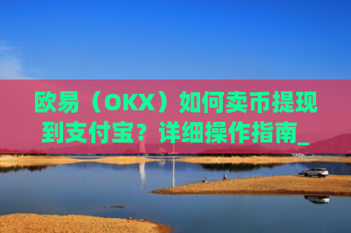 欧易（OKX）如何卖币提现到支付宝？详细操作指南_