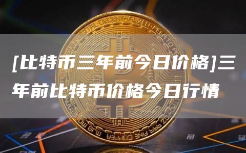 [比特币三年前今日价格]三年前比特币价格今日行情