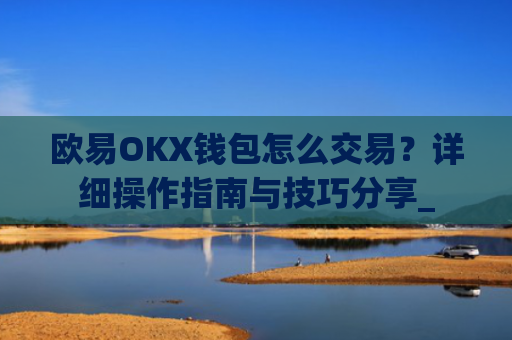 欧易OKX钱包怎么交易?详细操作指南与技巧分享_